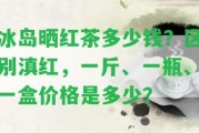 冰島曬紅茶多少錢？區(qū)別滇紅，一斤、一瓶、一盒價格是多少？