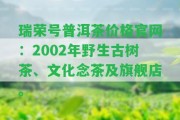 瑞榮號(hào)普洱茶價(jià)格官網(wǎng)：2002年野生古樹茶、文化念茶及旗艦店。