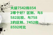 大益7542和8542哪個(gè)好？區(qū)別、與8582比較、與7582的區(qū)別、7452和8592對(duì)比