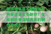 普洱曬青是不是生茶？熟茶還是生茶制作？全面解析普洱曬青茶的制作方法！