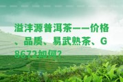 溢灃源普洱茶——價(jià)格、品質(zhì)、易武熟茶、G8672怎樣？