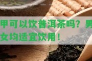 甲可以飲普洱茶嗎？男女均適宜飲用！