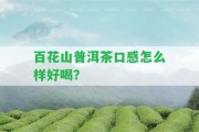 百花山普洱茶口感怎么樣好喝？