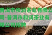 普洱市和潤茶業(yè)有限公司-普洱市和潤茶業(yè)有限公司招聘