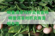 喝普洱茶對肝炎有害嗎 喝普洱茶對肝炎有害嗎女性