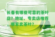 長春有哪些可靠的茶葉店？地址、專賣店推薦，哪家賣茶葉？