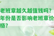 老班章越久越值錢嗎？年份是不是作用老班章價格？