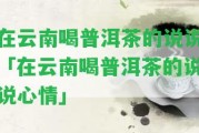 在云南喝普洱茶的說(shuō)說(shuō)「在云南喝普洱茶的說(shuō)說(shuō)心情」