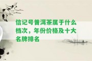 信記號(hào)普洱茶屬于什么檔次，年份價(jià)格及十大名牌排名