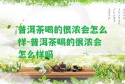 普洱茶喝的很濃會(huì)怎么樣-普洱茶喝的很濃會(huì)怎么樣嗎