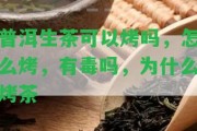 普洱生茶可以烤嗎，怎么烤，有毒嗎，為什么烤茶