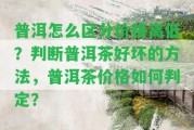 普洱怎么區(qū)分價格高低？判斷普洱茶好壞的方法，普洱茶價格怎樣判定？