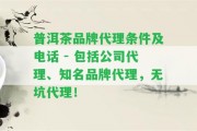 普洱茶品牌代理?xiàng)l件及電話 - 包含公司代理、知名品牌代理，無(wú)坑代理！