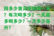 囤多少普洱茶夠喝一天？每次喝多少？一天最多喝多少？一次多少毫升？