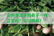 古樹(shù)普洱茶顏色不一樣正常嗎？可以喝嗎？