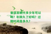 普洱茶斷代多少年可以喝？年限久了好嗎？過期時間是多久？