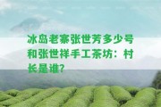 冰島老寨張世芳多少號(hào)和張世祥手工茶坊：村長(zhǎng)是誰(shuí)？