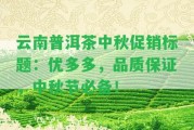 云南普洱茶中秋促銷優(yōu)多多，品質保證，中秋節(jié)必備！