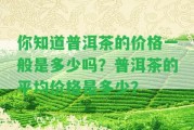 你知道普洱茶的價格一般是多少嗎？普洱茶的平均價格是多少？