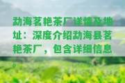 勐海茗艷茶廠詳情及地址：深度介紹勐海縣茗艷茶廠，包含詳細信息。