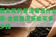 獲金獎的普洱茶是什么茶-金獎普洱茶能買多少錢