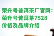 榮升號普洱茶廠官網：榮升號普洱茶7528價格及品牌介紹