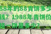 88年的88青餅多少錢(qián)？1988年青餅價(jià)格一餅是多少？