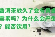 普洱茶放久了會有黃曲霉素嗎？為什么會產(chǎn)生？能否飲用？