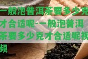 一般泡普洱茶要多少克才合適呢-一般泡普洱茶要多少克才合適呢視頻