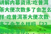 講解內(nèi)幕資訊:吃普洱茶大便次數(shù)多了會(huì)怎么樣-吃普洱茶大便次數(shù)多了會(huì)怎么樣嗎「22日動(dòng)態(tài)推薦」