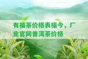 有福茶價(jià)格表福今，廠業(yè)官網(wǎng)普洱茶價(jià)格