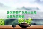 普洱茶茶廠代號(hào)大全及名稱(chēng)與價(jià)格表