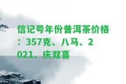 信記號(hào)年份普洱茶價(jià)格：357克、八馬、2021、慶雙喜