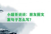 小罐茶說說：朋友圈文案句子怎么寫？