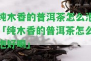 純木香的普洱茶怎么泡「純木香的普洱茶怎么泡好喝」