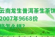 云南龍生普洱茶生茶餅2007年9668價格怎么樣？