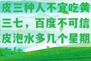 陳皮三種人不宜吃黃芪和三七，百度不可信，陳皮泡水多幾個(gè)星期效果更佳