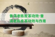 普洱老陳皮茶功效-普洱老陳皮茶功效與作用