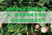 福地福地居成語及其意義，福地福地成為福地，福地福地的含義是什么？