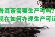 普洱茶需要生產(chǎn)可嗎？現(xiàn)在怎樣辦理生產(chǎn)可證？