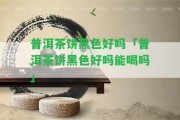 普洱茶餅黑色好嗎「普洱茶餅黑色好嗎能喝嗎」