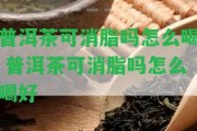 普洱茶可消脂嗎怎么喝 普洱茶可消脂嗎怎么喝好