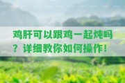 雞肝可以跟雞一起燉嗎？詳細(xì)教你怎樣操作！