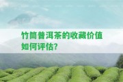 竹筒普洱茶的收藏價值怎樣評估？