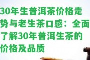 30年生普洱茶價格走勢與老生茶口感：全面熟悉30年普洱生茶的價格及品質