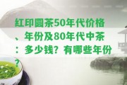 紅印圓茶50年代價格、年份及80年代中茶：多少錢？有哪些年份？