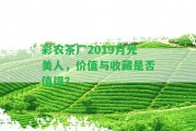 彩農(nóng)茶廠2019月光美人，價值與收藏是不是值得？