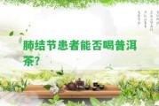 肺結(jié)節(jié)患者能否喝普洱茶？