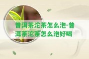 普洱茶沱茶怎么泡-普洱茶沱茶怎么泡好喝