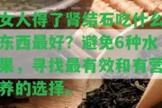 女人得了腎結(jié)石吃什么東西最好？避免6種水果，尋找最有效和有營(yíng)養(yǎng)的選擇。